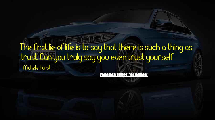 Michelle Horst Quotes: The first lie of life is to say that there is such a thing as trust. Can you truly say you even trust yourself?