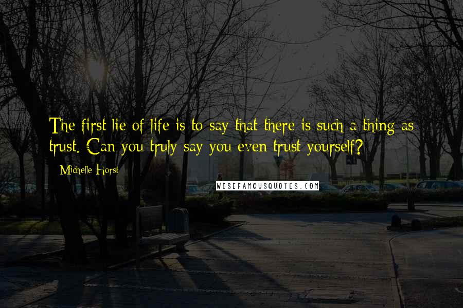 Michelle Horst Quotes: The first lie of life is to say that there is such a thing as trust. Can you truly say you even trust yourself?