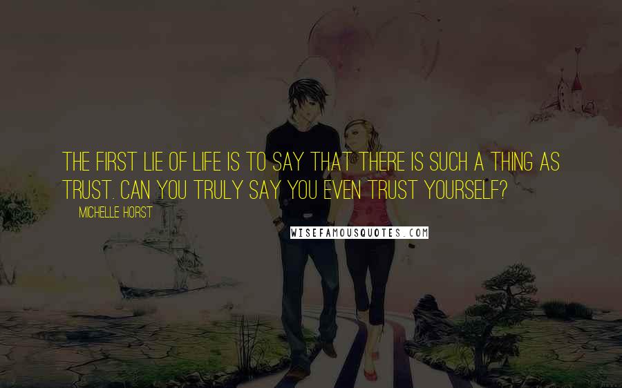 Michelle Horst Quotes: The first lie of life is to say that there is such a thing as trust. Can you truly say you even trust yourself?