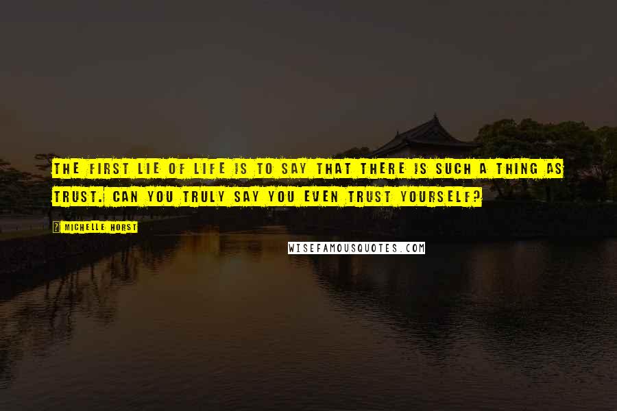 Michelle Horst Quotes: The first lie of life is to say that there is such a thing as trust. Can you truly say you even trust yourself?