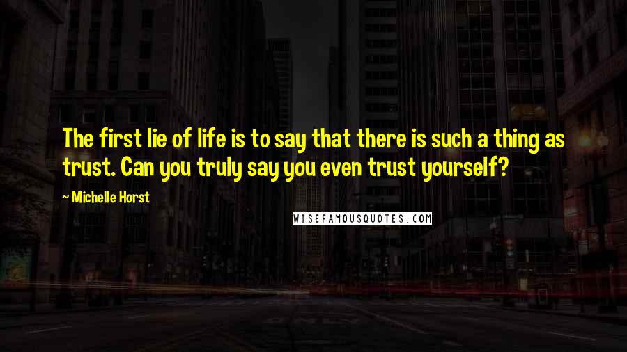 Michelle Horst Quotes: The first lie of life is to say that there is such a thing as trust. Can you truly say you even trust yourself?