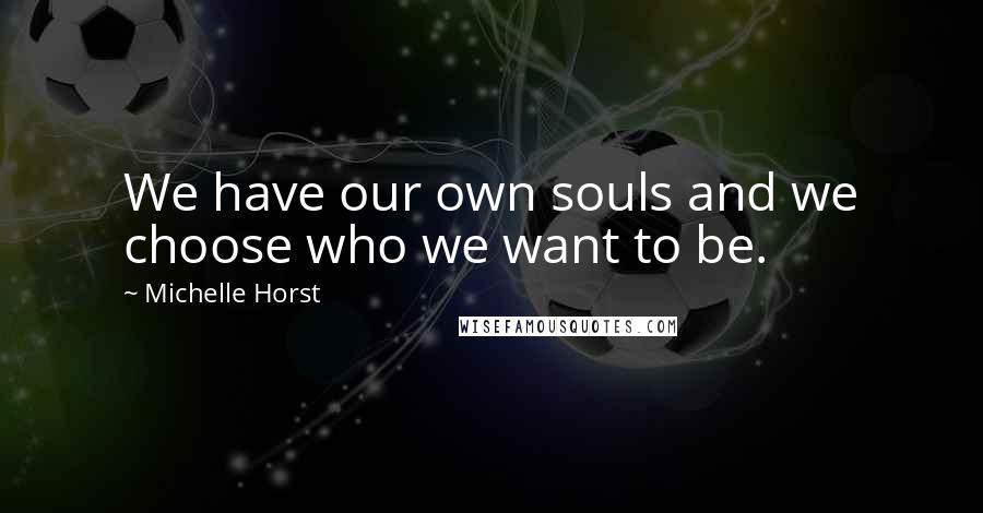 Michelle Horst Quotes: We have our own souls and we choose who we want to be.