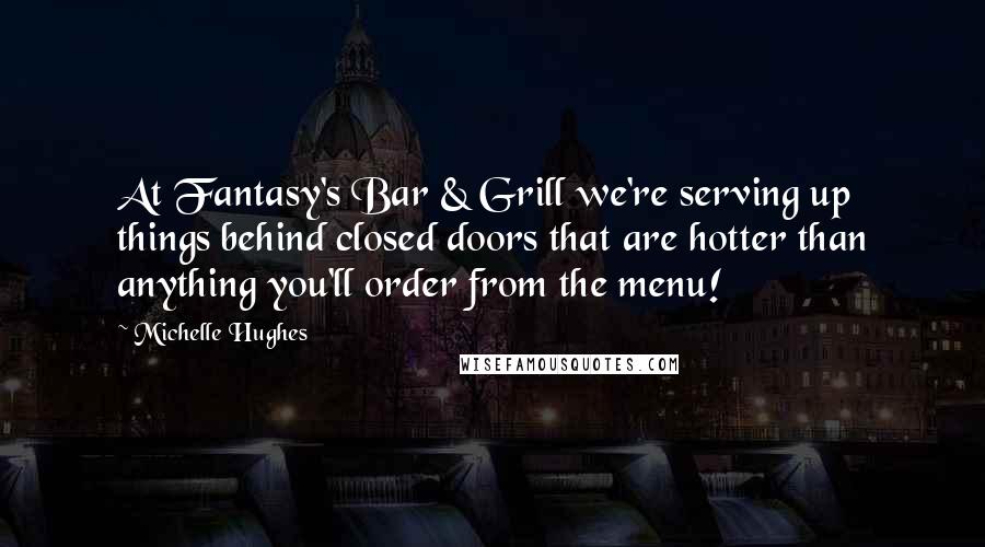 Michelle Hughes Quotes: At Fantasy's Bar & Grill we're serving up things behind closed doors that are hotter than anything you'll order from the menu!