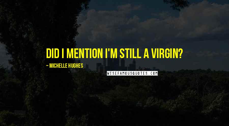 Michelle Hughes Quotes: Did I mention I'm still a virgin?