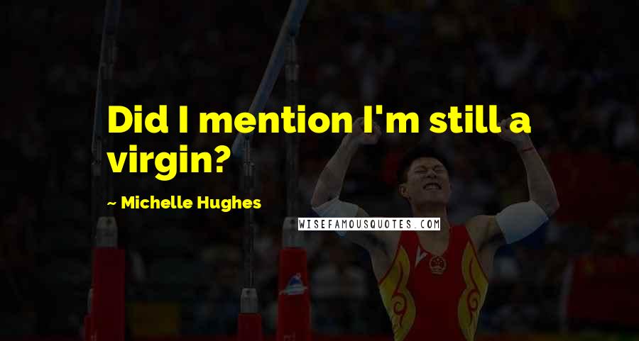 Michelle Hughes Quotes: Did I mention I'm still a virgin?