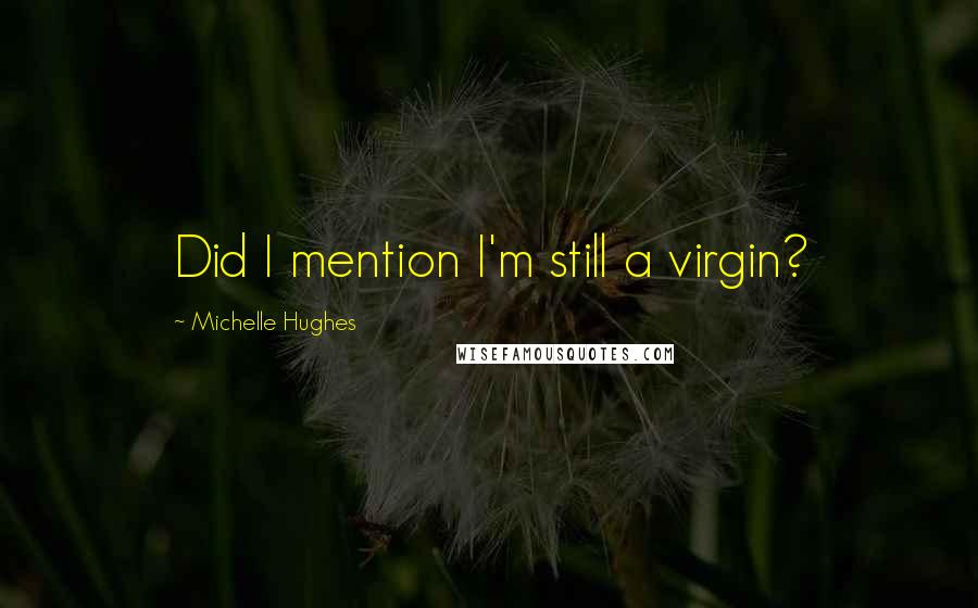 Michelle Hughes Quotes: Did I mention I'm still a virgin?