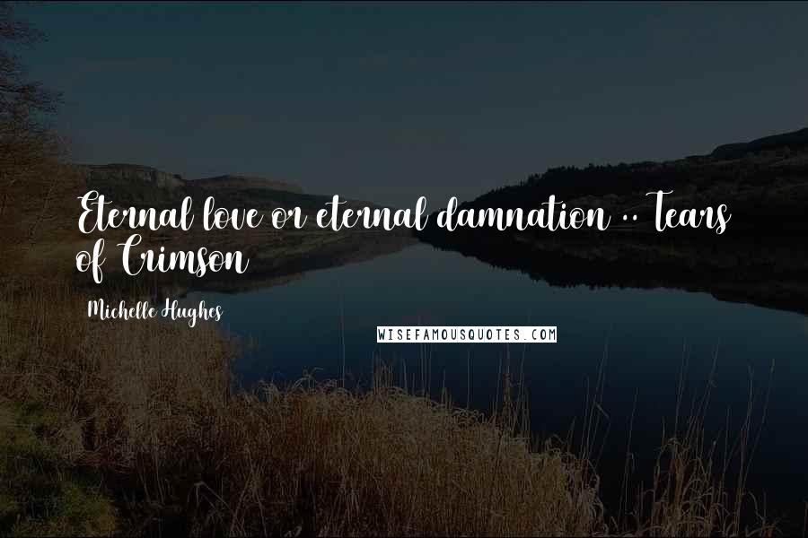 Michelle Hughes Quotes: Eternal love or eternal damnation .. Tears of Crimson