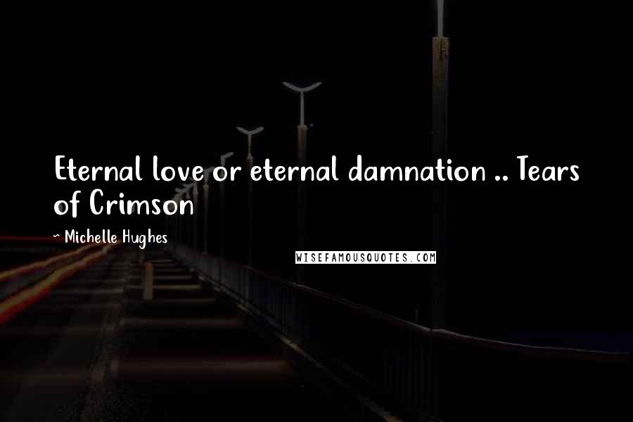 Michelle Hughes Quotes: Eternal love or eternal damnation .. Tears of Crimson