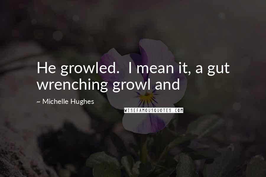 Michelle Hughes Quotes: He growled. I mean it, a gut wrenching growl and