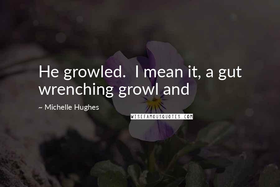 Michelle Hughes Quotes: He growled.  I mean it, a gut wrenching growl and