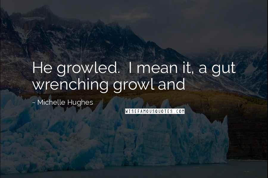 Michelle Hughes Quotes: He growled.  I mean it, a gut wrenching growl and