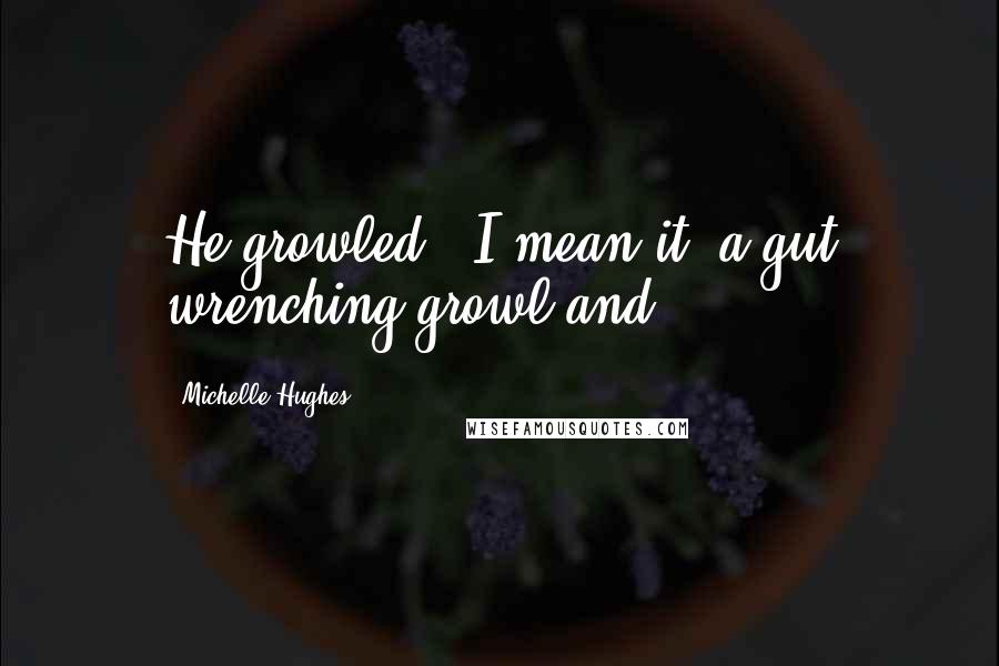 Michelle Hughes Quotes: He growled.  I mean it, a gut wrenching growl and