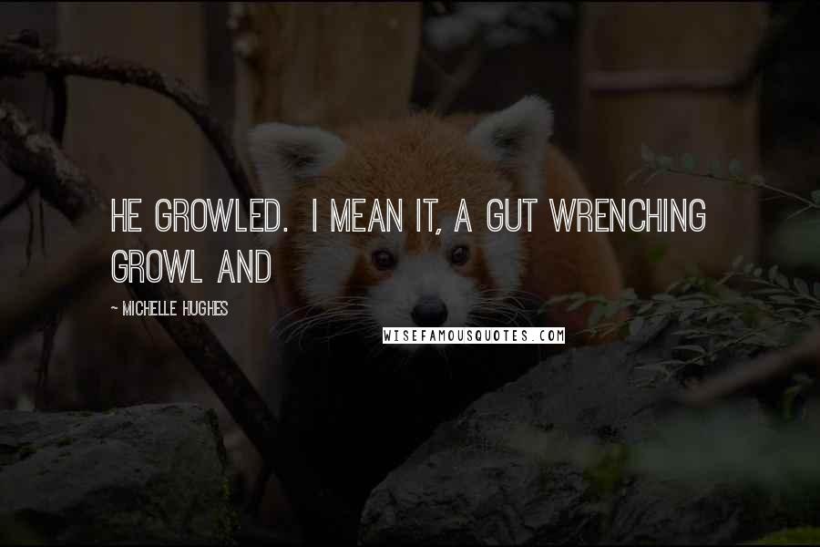 Michelle Hughes Quotes: He growled.  I mean it, a gut wrenching growl and