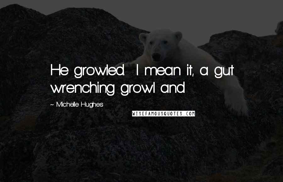 Michelle Hughes Quotes: He growled. I mean it, a gut wrenching growl and