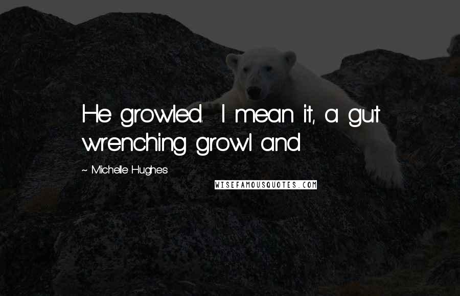 Michelle Hughes Quotes: He growled.  I mean it, a gut wrenching growl and