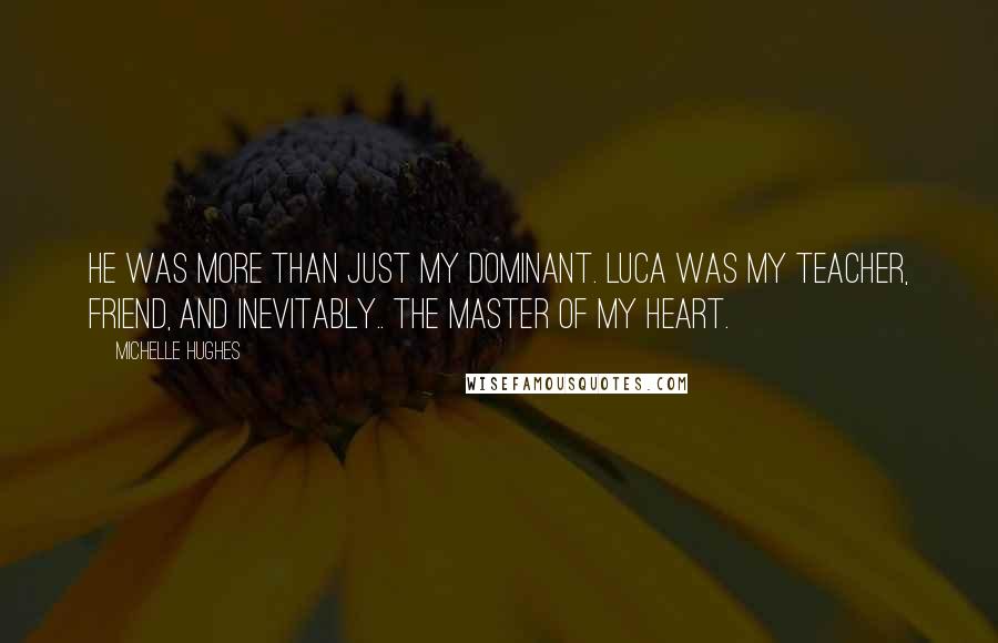 Michelle Hughes Quotes: He was more than just my dominant. Luca was my teacher, friend, and inevitably.. the Master of my heart.