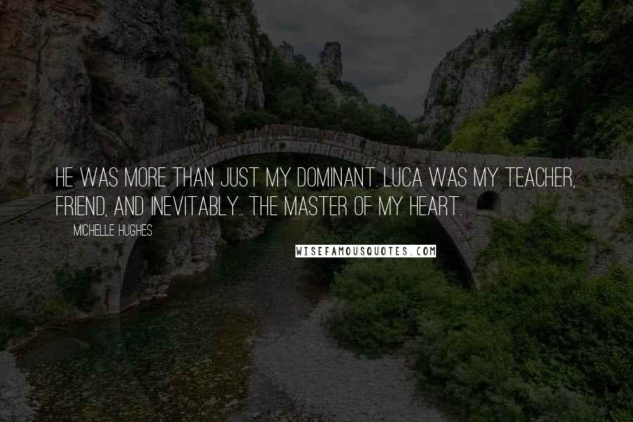Michelle Hughes Quotes: He was more than just my dominant. Luca was my teacher, friend, and inevitably.. the Master of my heart.