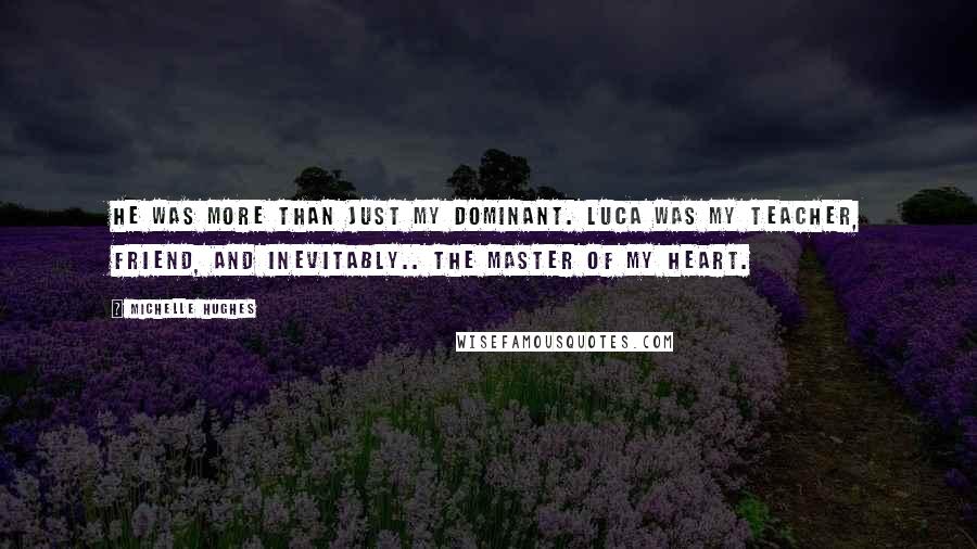 Michelle Hughes Quotes: He was more than just my dominant. Luca was my teacher, friend, and inevitably.. the Master of my heart.