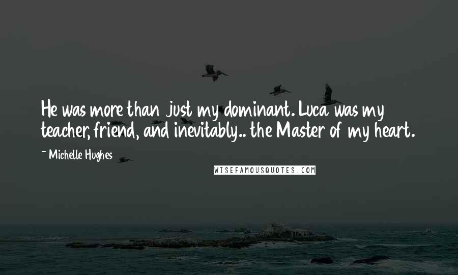 Michelle Hughes Quotes: He was more than just my dominant. Luca was my teacher, friend, and inevitably.. the Master of my heart.