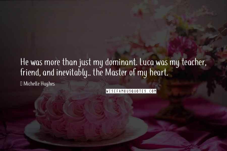 Michelle Hughes Quotes: He was more than just my dominant. Luca was my teacher, friend, and inevitably.. the Master of my heart.