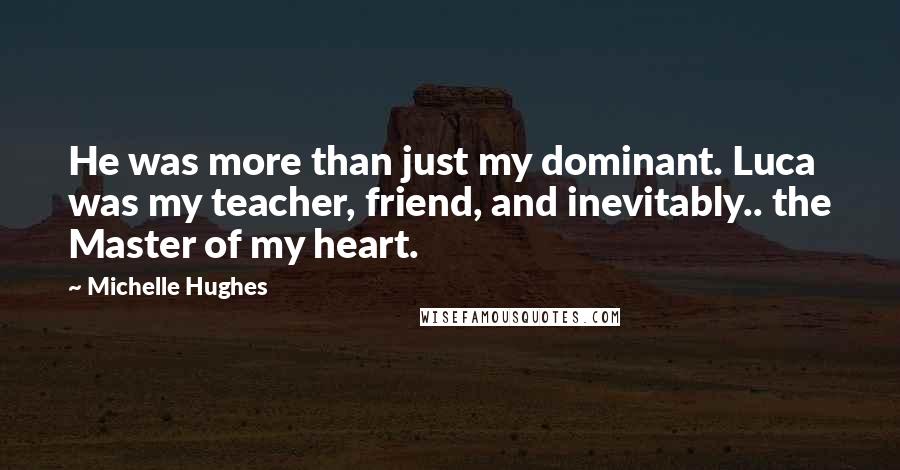 Michelle Hughes Quotes: He was more than just my dominant. Luca was my teacher, friend, and inevitably.. the Master of my heart.