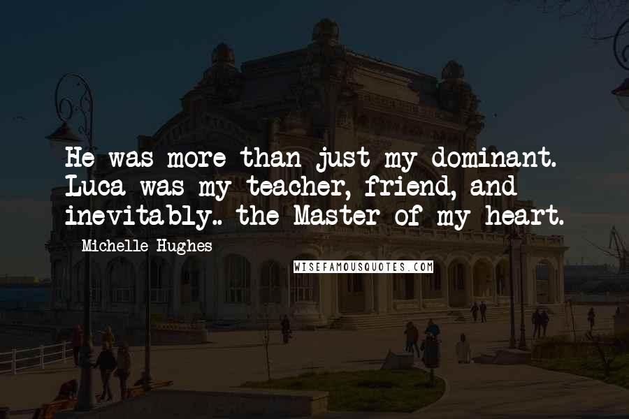 Michelle Hughes Quotes: He was more than just my dominant. Luca was my teacher, friend, and inevitably.. the Master of my heart.