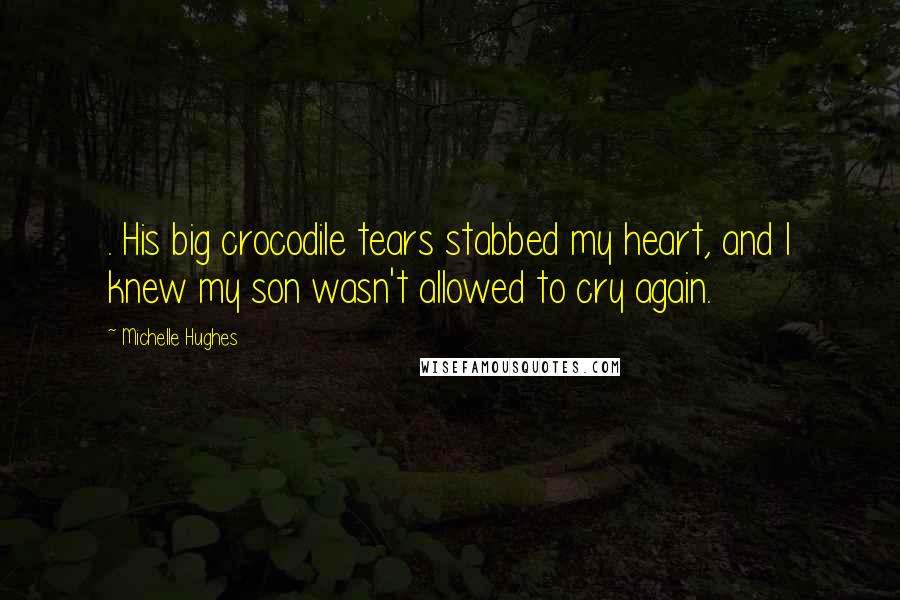 Michelle Hughes Quotes: . His big crocodile tears stabbed my heart, and I knew my son wasn't allowed to cry again.