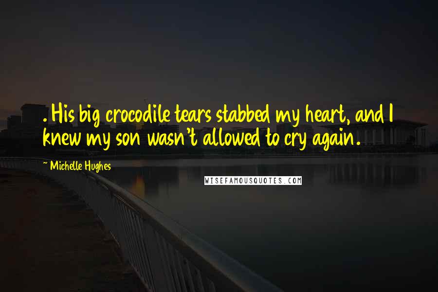 Michelle Hughes Quotes: . His big crocodile tears stabbed my heart, and I knew my son wasn't allowed to cry again.