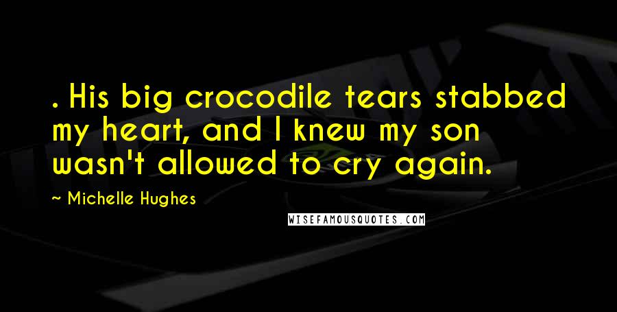 Michelle Hughes Quotes: . His big crocodile tears stabbed my heart, and I knew my son wasn't allowed to cry again.