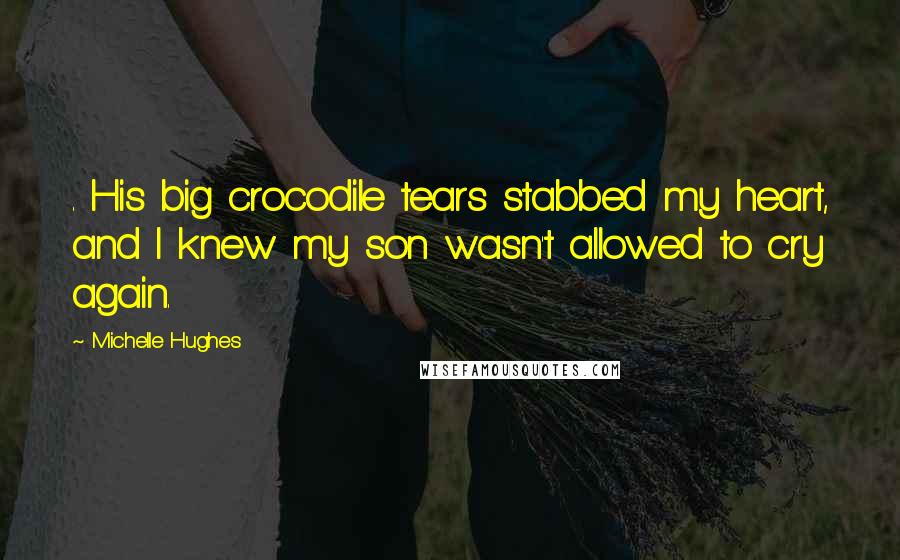 Michelle Hughes Quotes: . His big crocodile tears stabbed my heart, and I knew my son wasn't allowed to cry again.