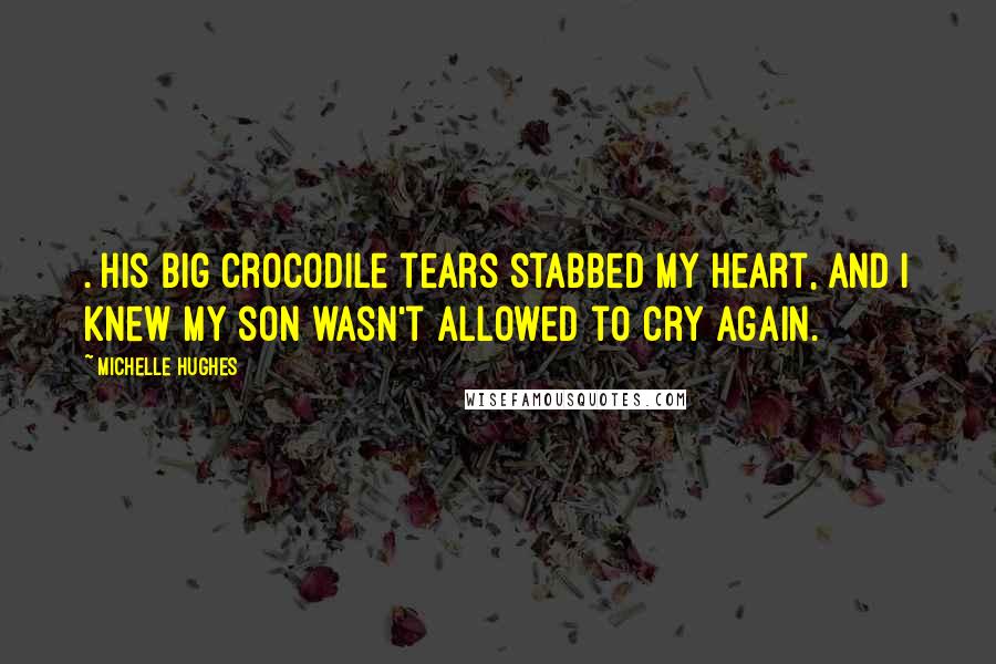 Michelle Hughes Quotes: . His big crocodile tears stabbed my heart, and I knew my son wasn't allowed to cry again.