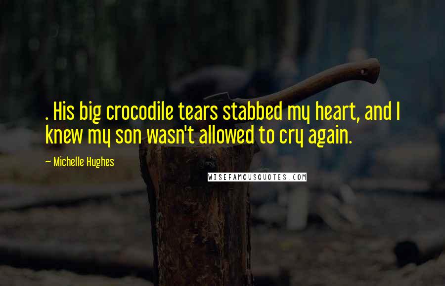 Michelle Hughes Quotes: . His big crocodile tears stabbed my heart, and I knew my son wasn't allowed to cry again.