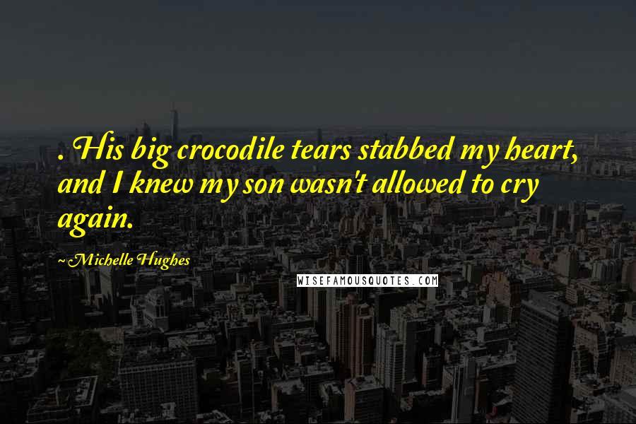 Michelle Hughes Quotes: . His big crocodile tears stabbed my heart, and I knew my son wasn't allowed to cry again.