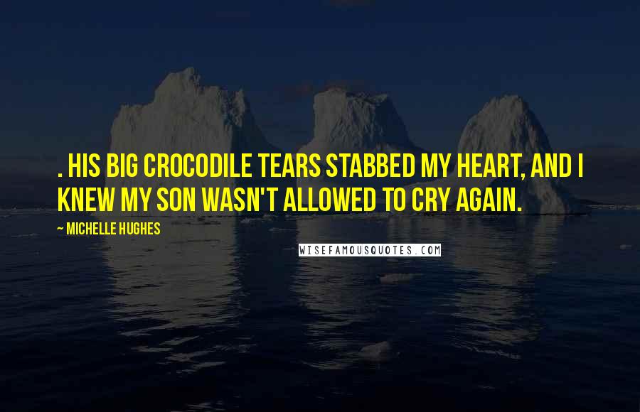 Michelle Hughes Quotes: . His big crocodile tears stabbed my heart, and I knew my son wasn't allowed to cry again.