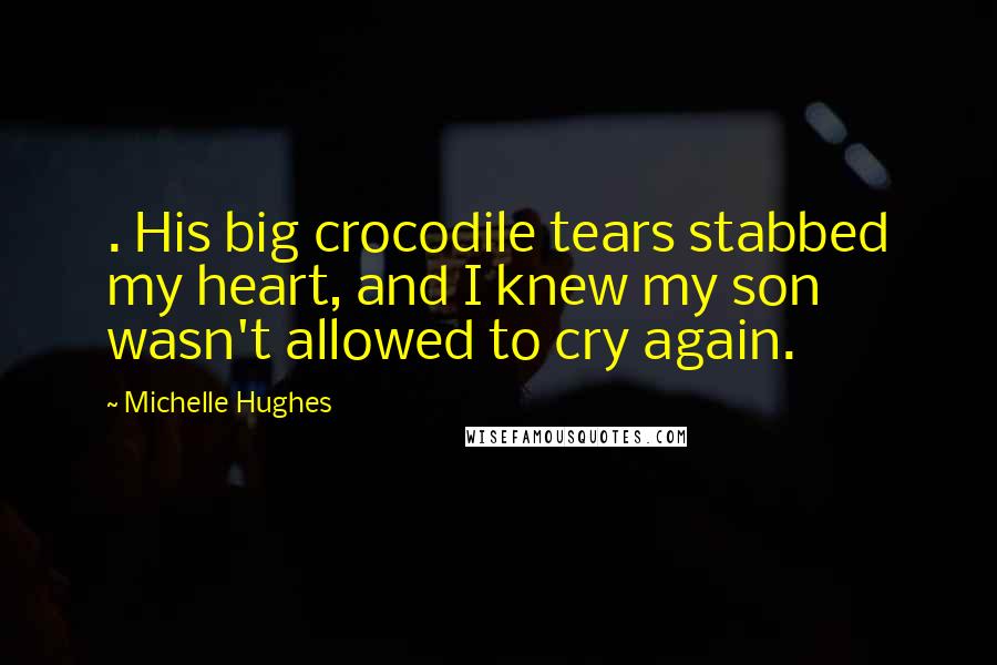 Michelle Hughes Quotes: . His big crocodile tears stabbed my heart, and I knew my son wasn't allowed to cry again.