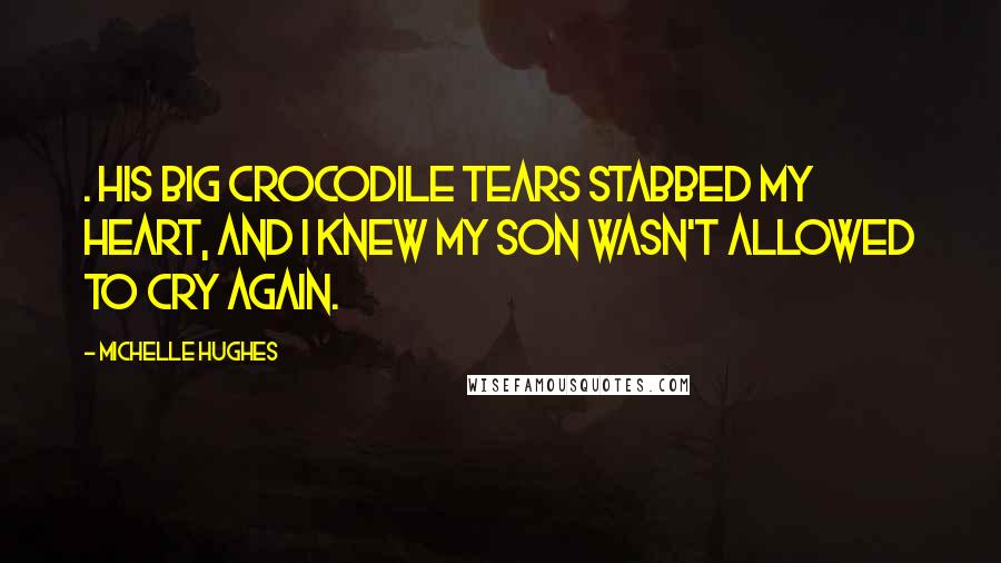 Michelle Hughes Quotes: . His big crocodile tears stabbed my heart, and I knew my son wasn't allowed to cry again.