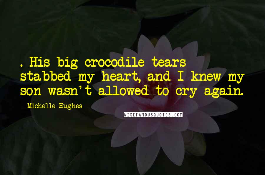 Michelle Hughes Quotes: . His big crocodile tears stabbed my heart, and I knew my son wasn't allowed to cry again.