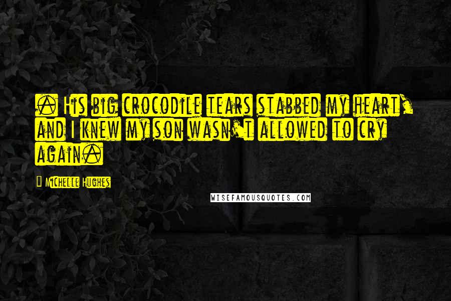 Michelle Hughes Quotes: . His big crocodile tears stabbed my heart, and I knew my son wasn't allowed to cry again.