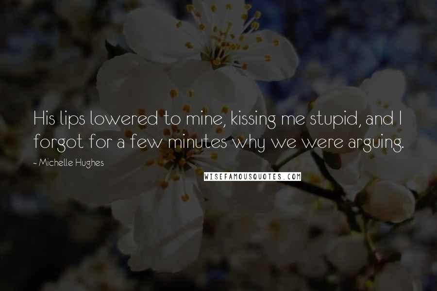 Michelle Hughes Quotes: His lips lowered to mine, kissing me stupid, and I forgot for a few minutes why we were arguing.