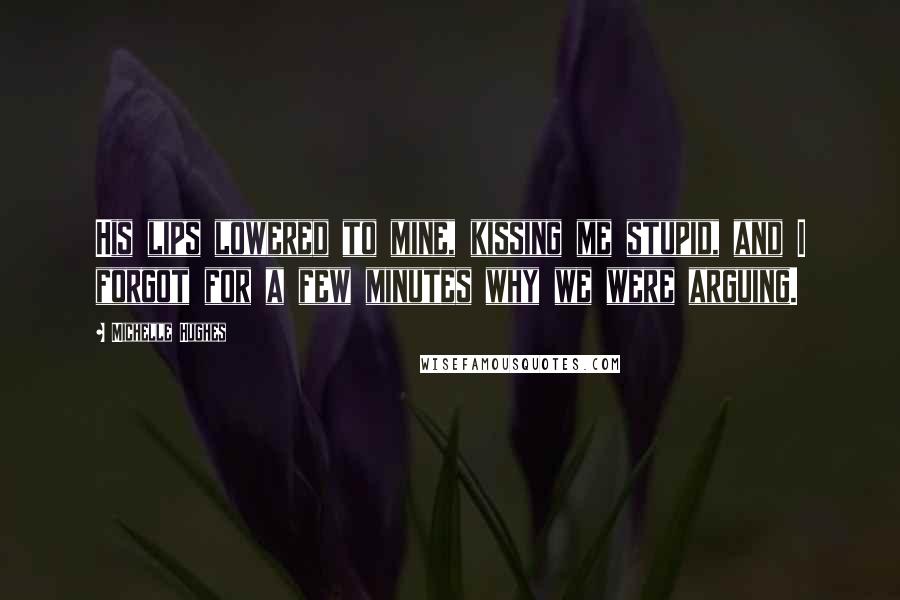 Michelle Hughes Quotes: His lips lowered to mine, kissing me stupid, and I forgot for a few minutes why we were arguing.