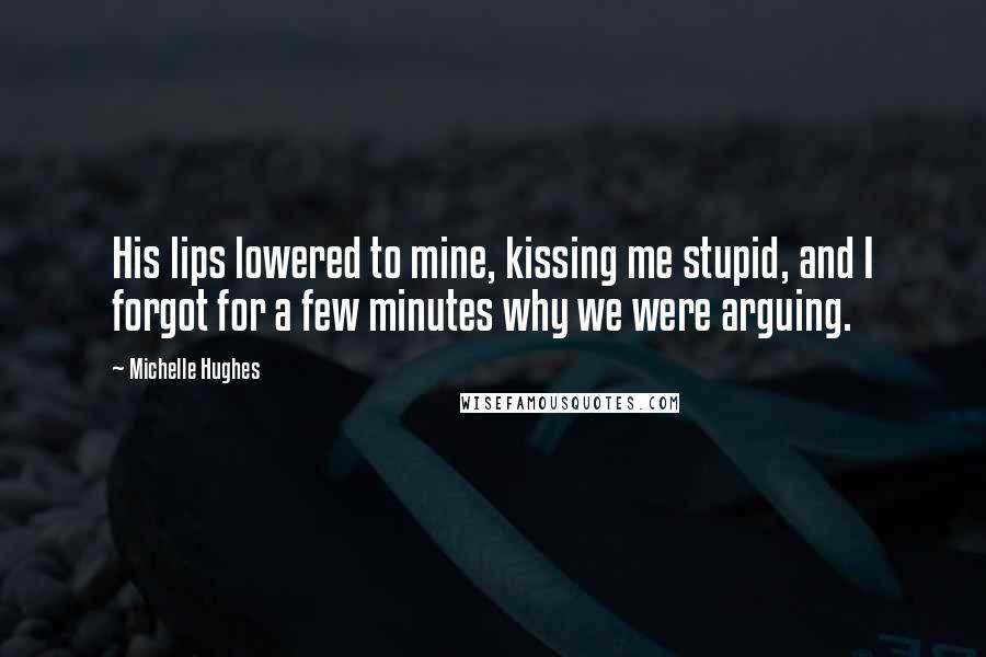 Michelle Hughes Quotes: His lips lowered to mine, kissing me stupid, and I forgot for a few minutes why we were arguing.