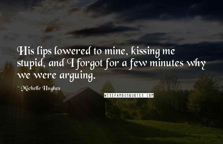 Michelle Hughes Quotes: His lips lowered to mine, kissing me stupid, and I forgot for a few minutes why we were arguing.