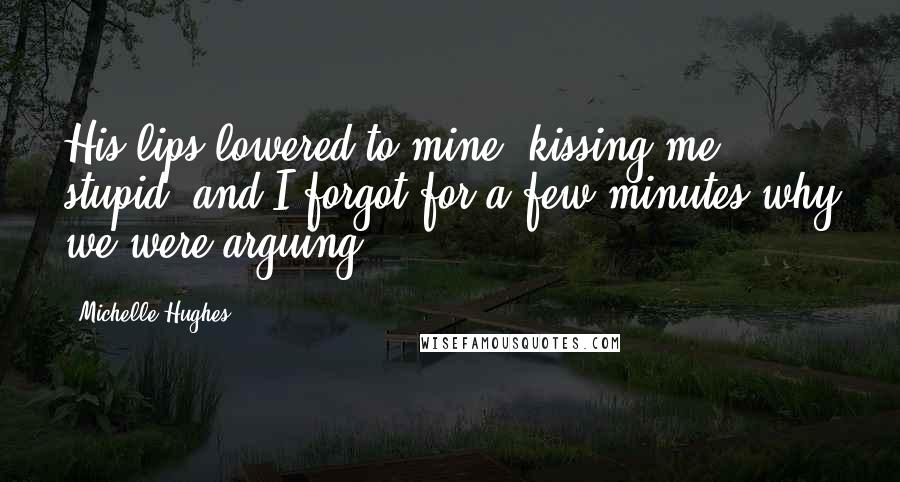 Michelle Hughes Quotes: His lips lowered to mine, kissing me stupid, and I forgot for a few minutes why we were arguing.