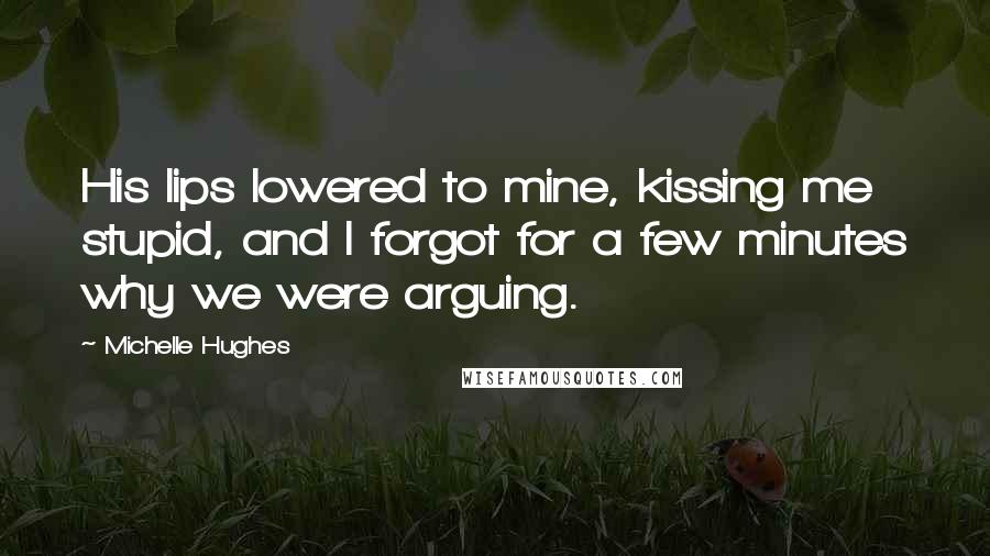 Michelle Hughes Quotes: His lips lowered to mine, kissing me stupid, and I forgot for a few minutes why we were arguing.