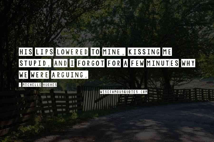 Michelle Hughes Quotes: His lips lowered to mine, kissing me stupid, and I forgot for a few minutes why we were arguing.