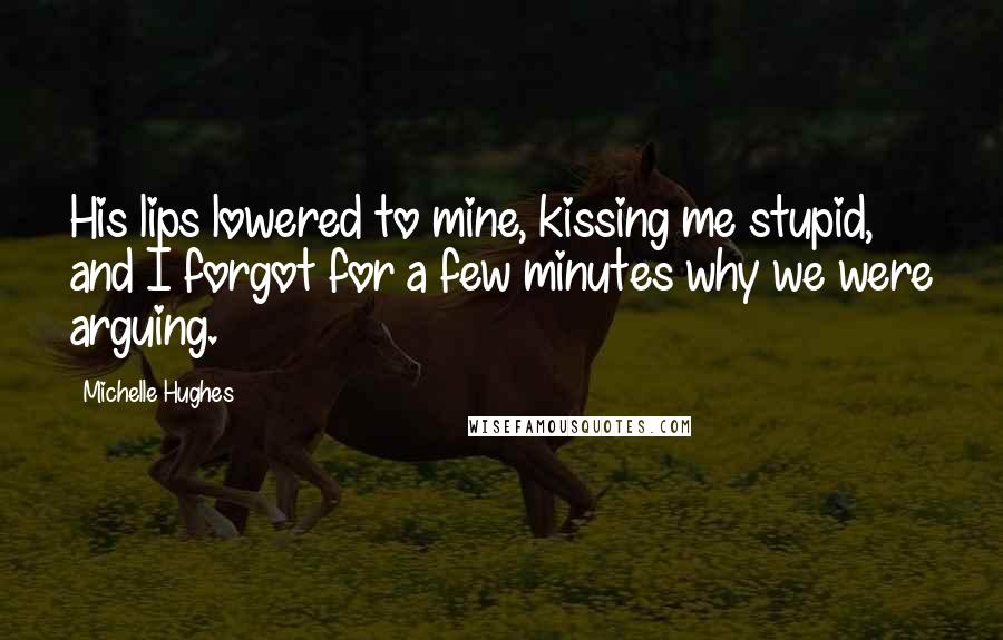 Michelle Hughes Quotes: His lips lowered to mine, kissing me stupid, and I forgot for a few minutes why we were arguing.