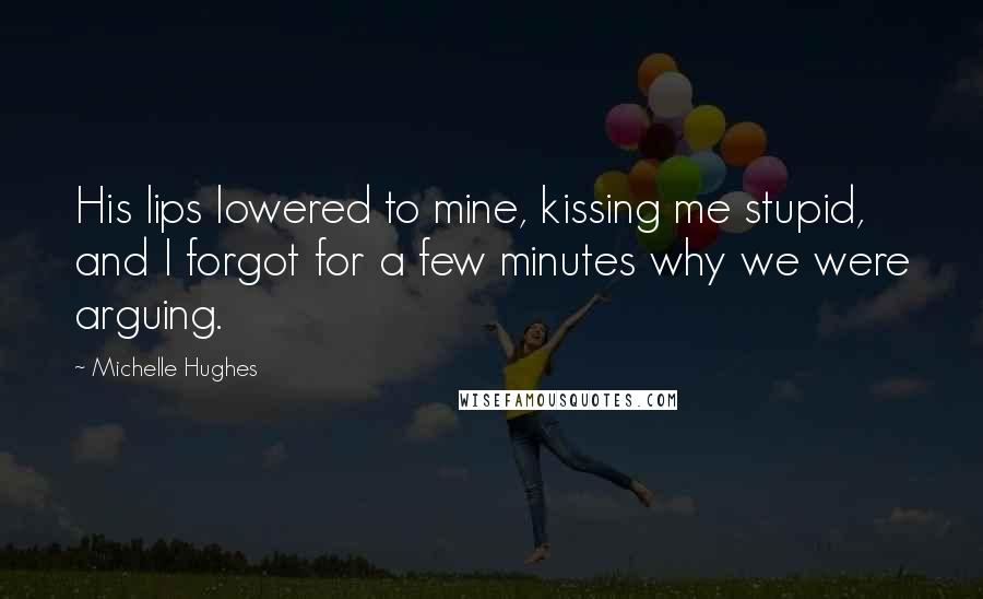 Michelle Hughes Quotes: His lips lowered to mine, kissing me stupid, and I forgot for a few minutes why we were arguing.