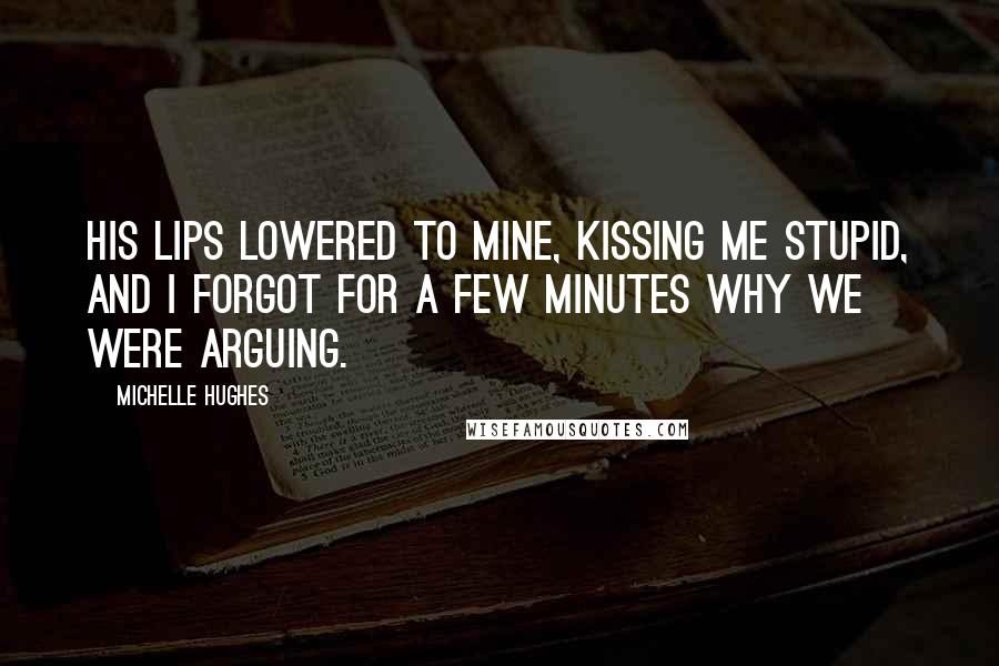 Michelle Hughes Quotes: His lips lowered to mine, kissing me stupid, and I forgot for a few minutes why we were arguing.