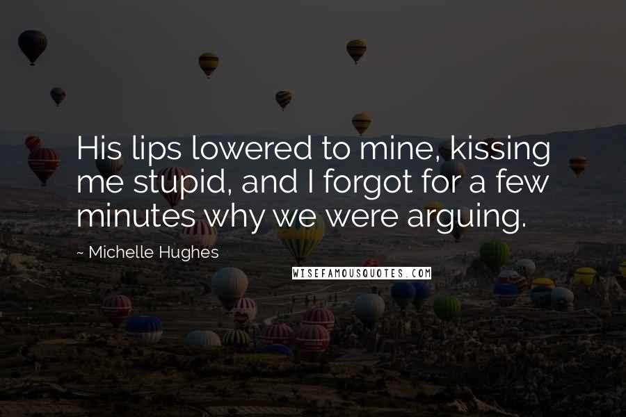 Michelle Hughes Quotes: His lips lowered to mine, kissing me stupid, and I forgot for a few minutes why we were arguing.