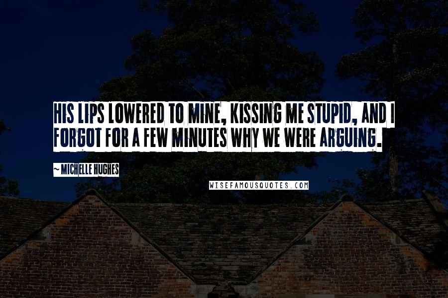 Michelle Hughes Quotes: His lips lowered to mine, kissing me stupid, and I forgot for a few minutes why we were arguing.